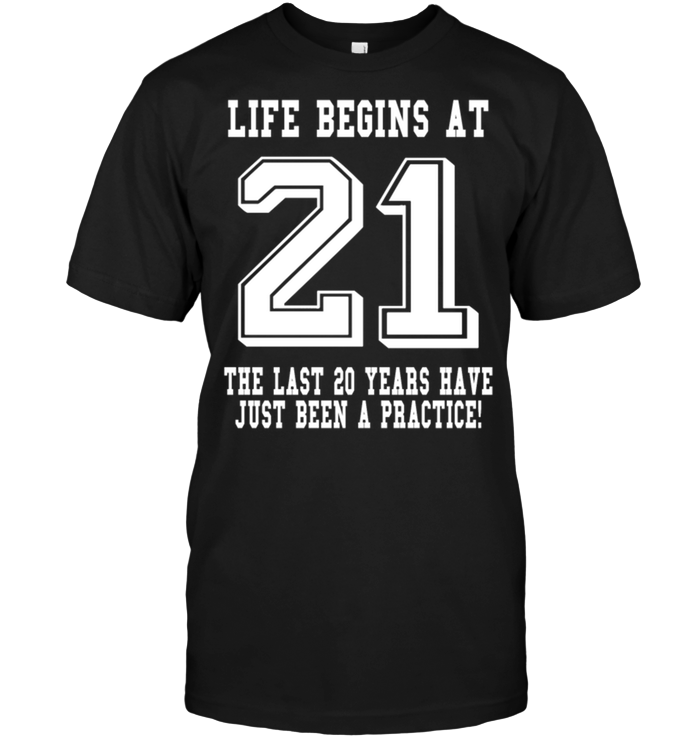 Life Begins At 21 The Last 20 Years Have Just Been A Pactice !