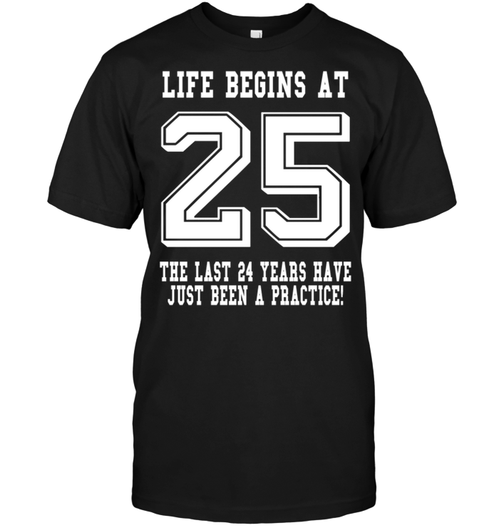 Life Begins At 25 The Last 24 Years Have Just Been A Pactice !