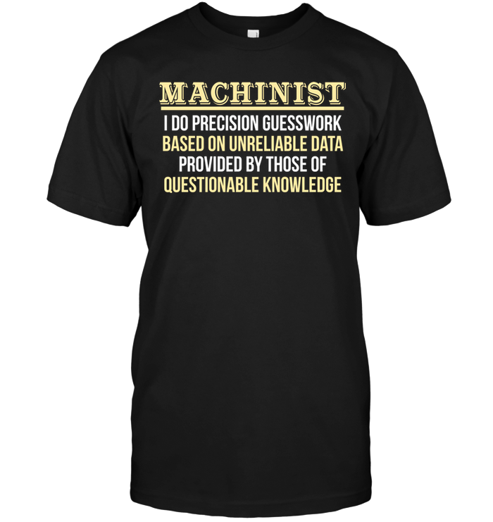 Machinist I Do Precision Guesswork Based Unreliable Data Provided By Those Of Questionable Knowledge
