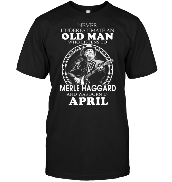 Never Underestimate An Old Man Who Listen To Merle Haggard And Was Born In April