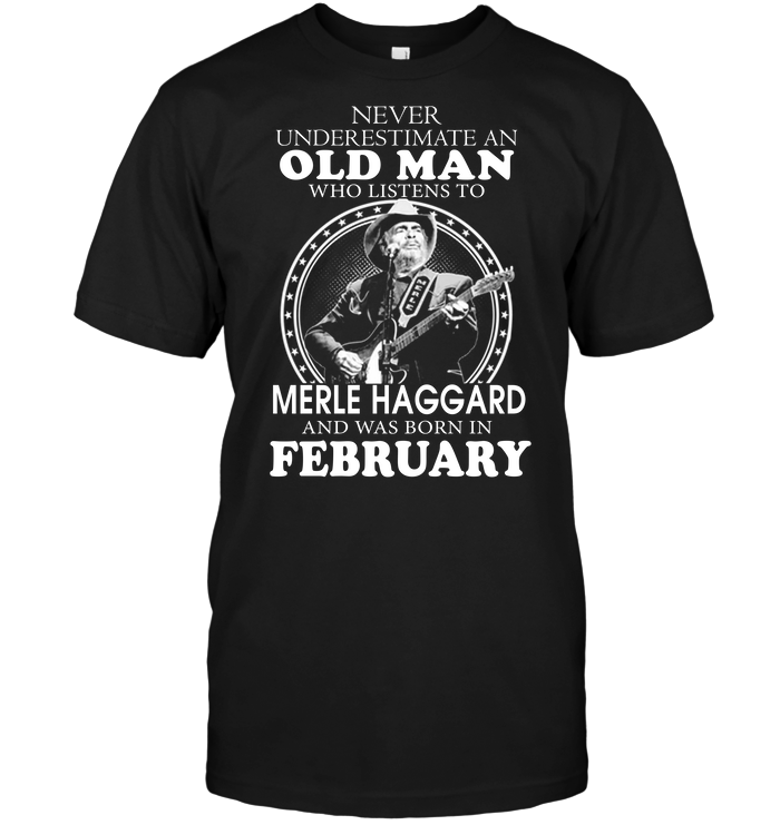 Never Underestimate An Old Man Who Listen To Merle Haggard And Was Born In February