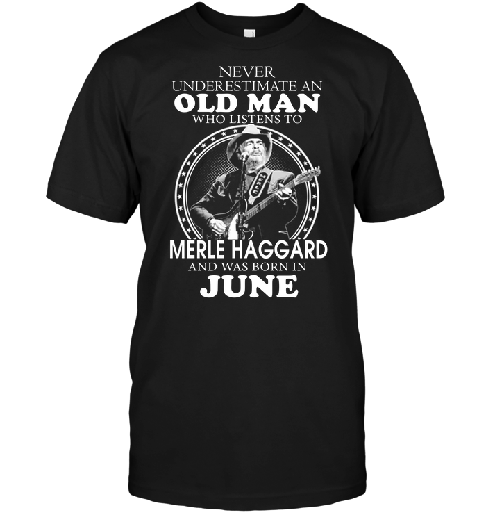 Never Underestimate An Old Man Who Listen To Merle Haggard And Was Born In June