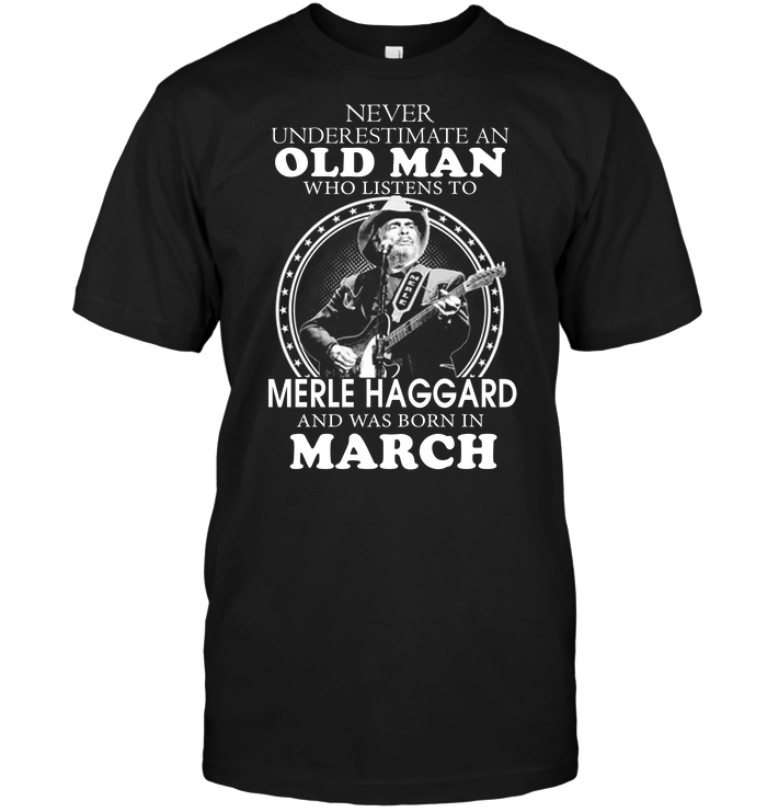 Never Underestimate An Old Man Who Listen To Merle Haggard And Was Born In March