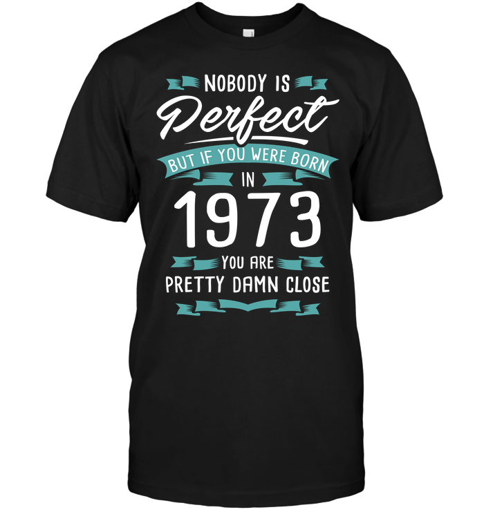 Nobody Perfect But If You Were Born In 1973 You Are Pretty Damn Close