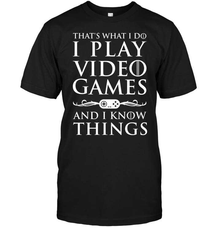 That's What I Do I Play Video Games And I Know Things