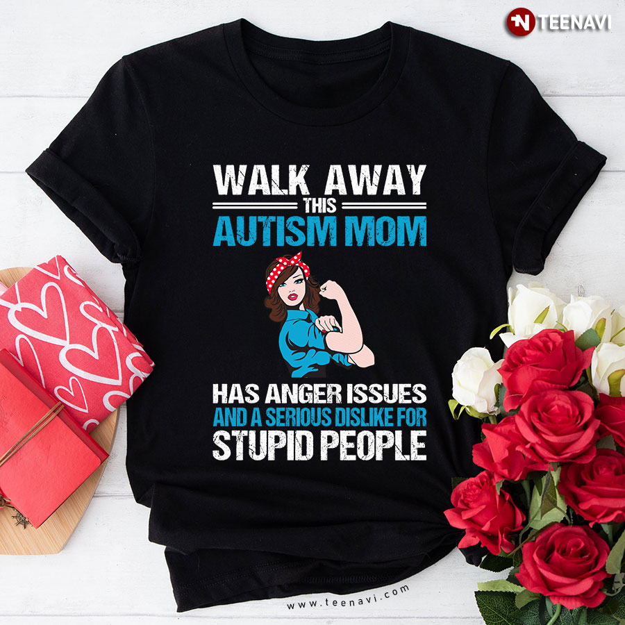 Walk Away This Autism Mom Has Anger Issues And A Serious Dislike For Stupid People T-Shirt