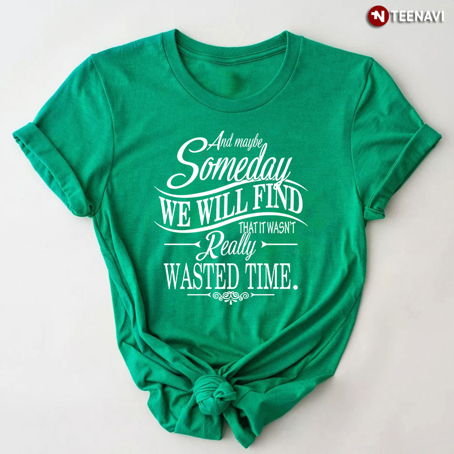 And Maybe Someday We Will Find That It Wasn't Really Wasted Time T-Shirt