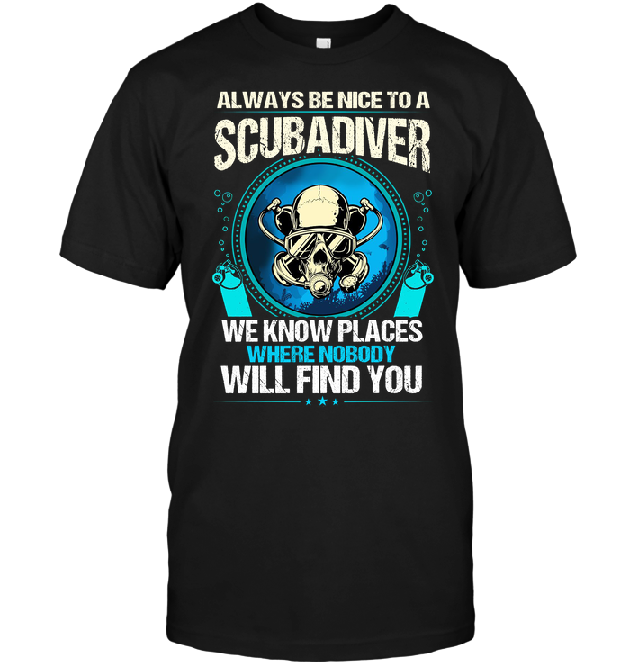 Always Be Nice To A Scubadiver We Know Places Where Nobody Will Find You
