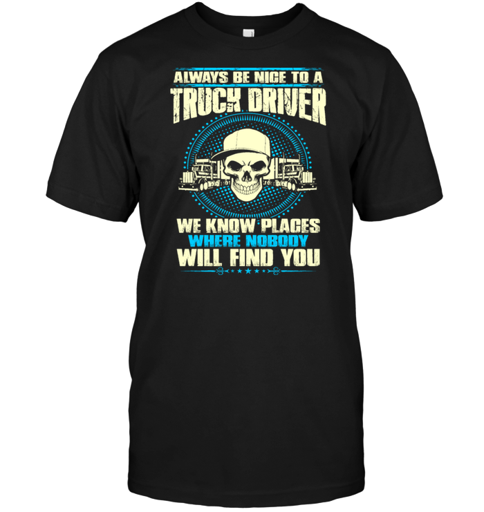 Always Be Nice To A Truck Driver We Know Places Where Nobody Will Find You