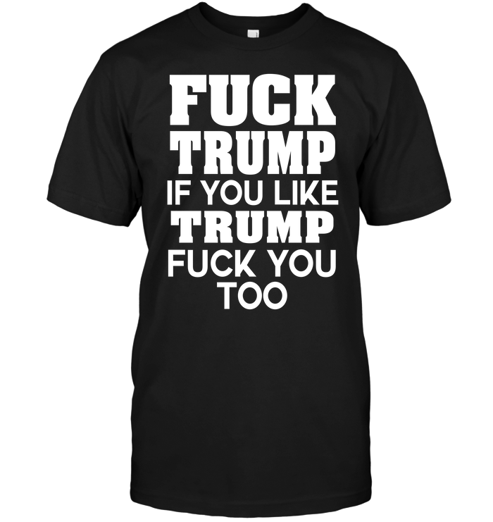 Fuck Trump If You Like Trump Fuck You Too