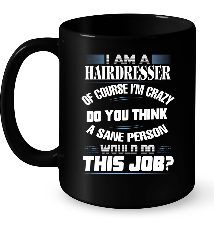 I Am A Hairdresser Of Course I'm Crazy Do You Think A Sane Person Would Do This Job