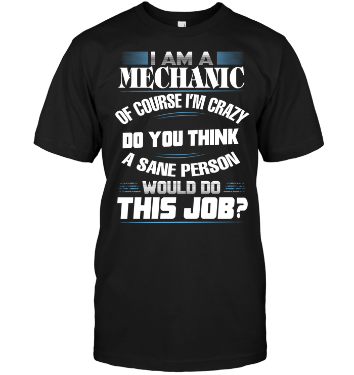I Am A Mechanic Of Course I'm Crazy Do You Think A Sane Person Would Do This Job