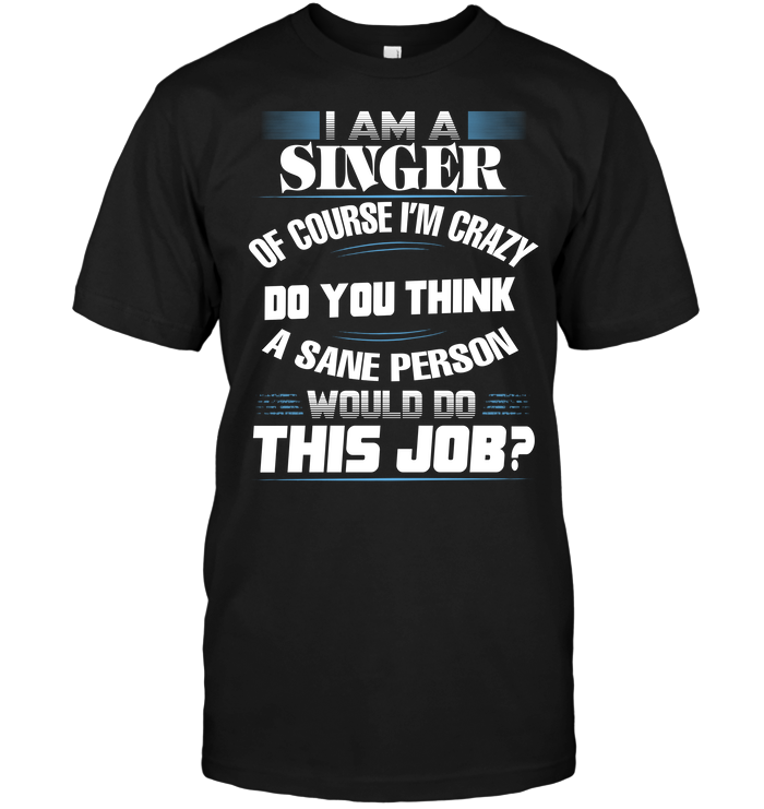 I Am A Singer Of Course I'm Crazy Do You Think A Sane Person Would Do This Job