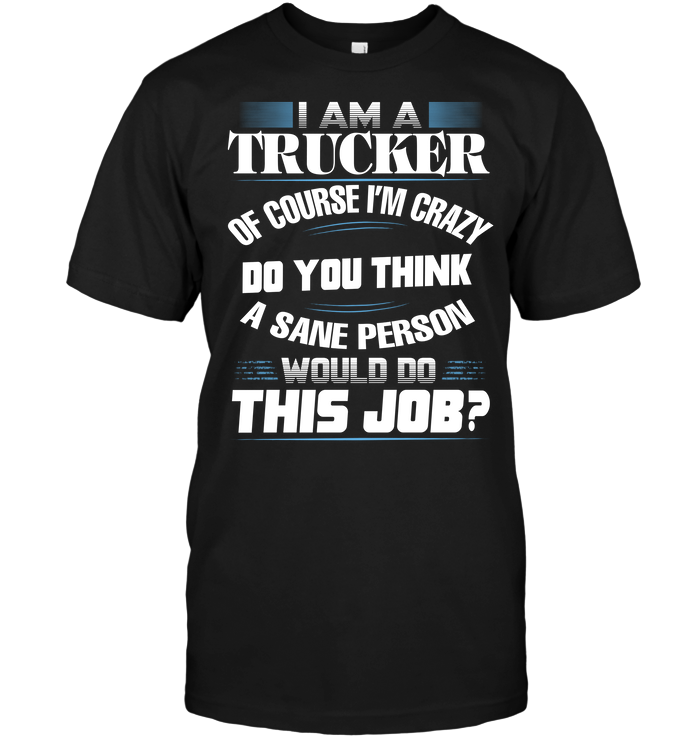 I Am A Trucker Of Course I'm Crazy Do You Think A Sane Person Would Do This Job