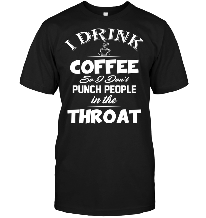I Drink Coffee So I Don't Punch People In The Throat