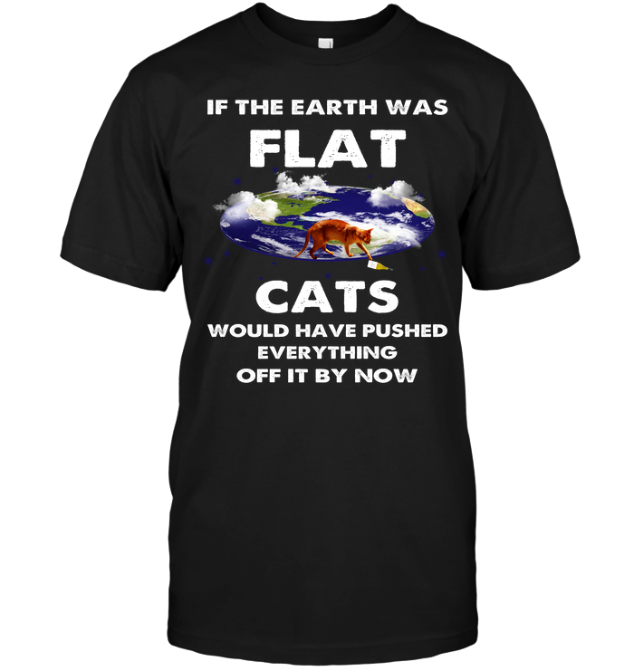 If The Earth Was Flat Cats Would Have Pushed Everything Off It By Now