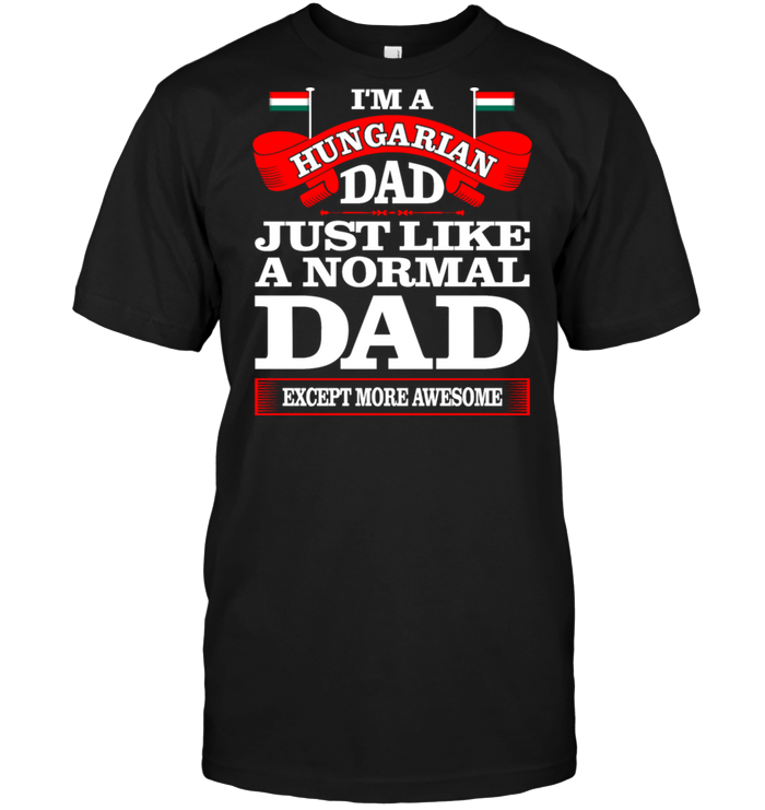 I'm A Hungarian Dad Just Like A Normal Dad Except More Awesome