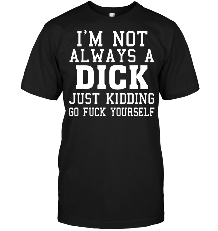 I'm Not Always A Dick Just Kidding Go Fuck Yourself