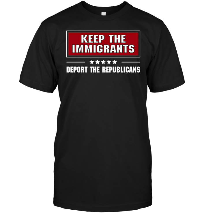 Keep The Immigrants Deport The Republicans