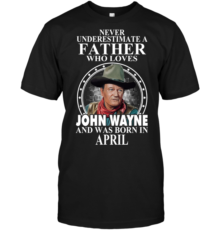 Never Underestimate A Father Who Loves John Wayne And Was Born In April
