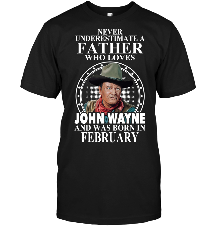 Never Underestimate A Father Who Loves John Wayne And Was Born In February