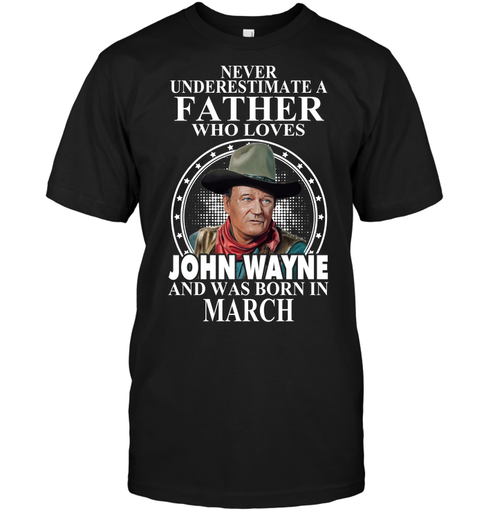 Never Underestimate A Father Who Loves John Wayne And Was Born In March