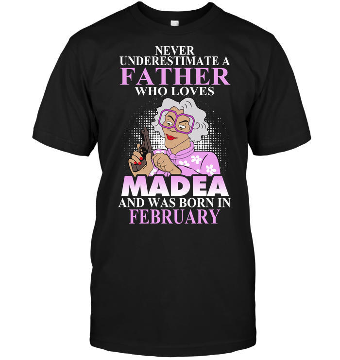Never Underestimate A Father Who Loves Madea And Was Born In February