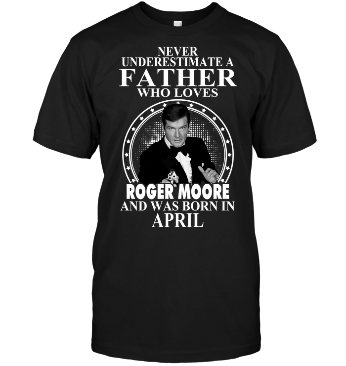 Never Underestimate A Father Who Loves Roger Moore And Was Born In April