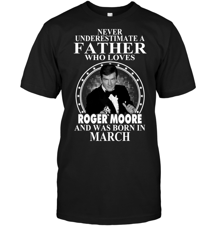 Never Underestimate A Father Who Loves Roger Moore And Was  Born In March