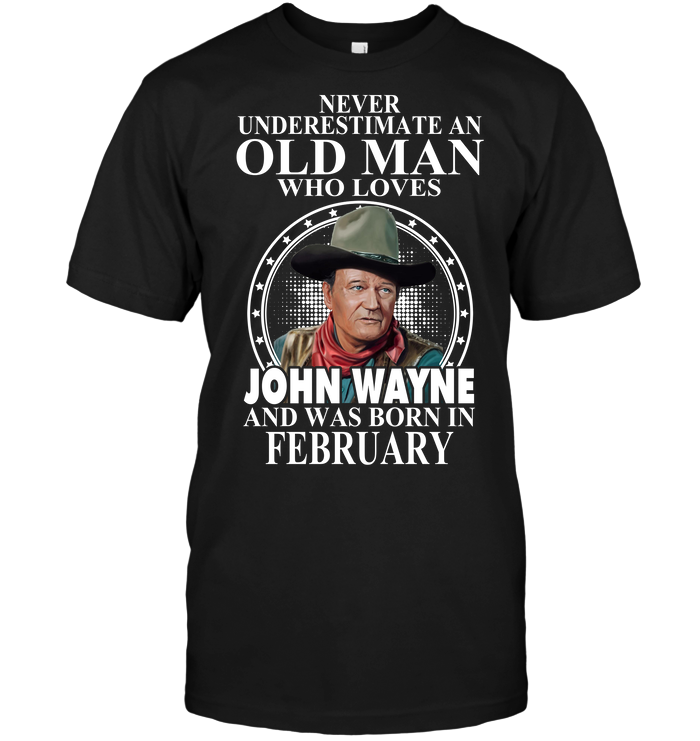 Never Underestimate An Old Man Who Loves John Wayne And Was Born In February