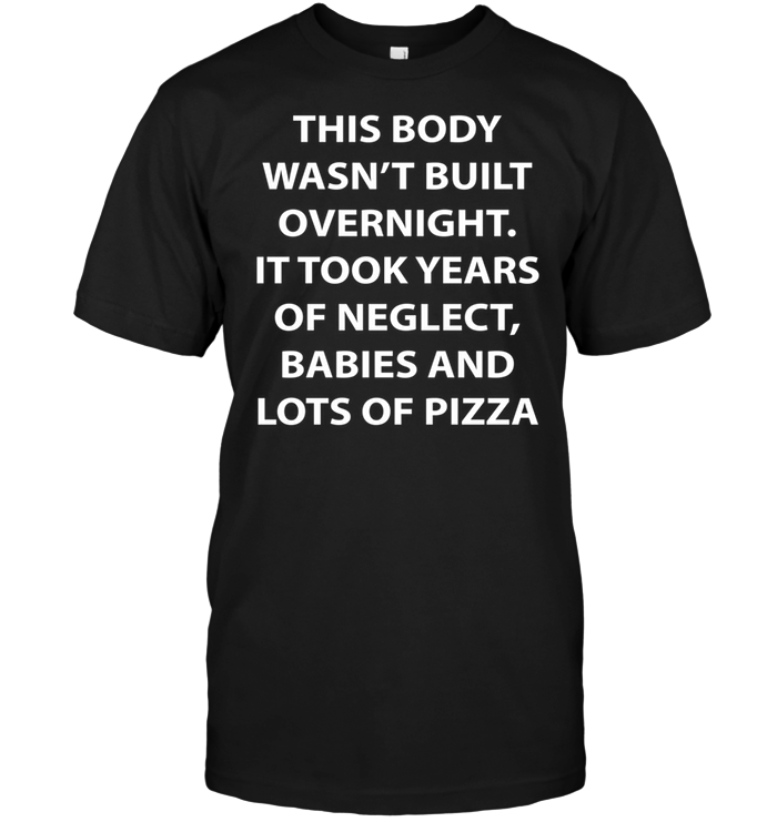 This Body Wasn't Built Overnight It Took Years Of Neglect Babies And Lots Of Pizza