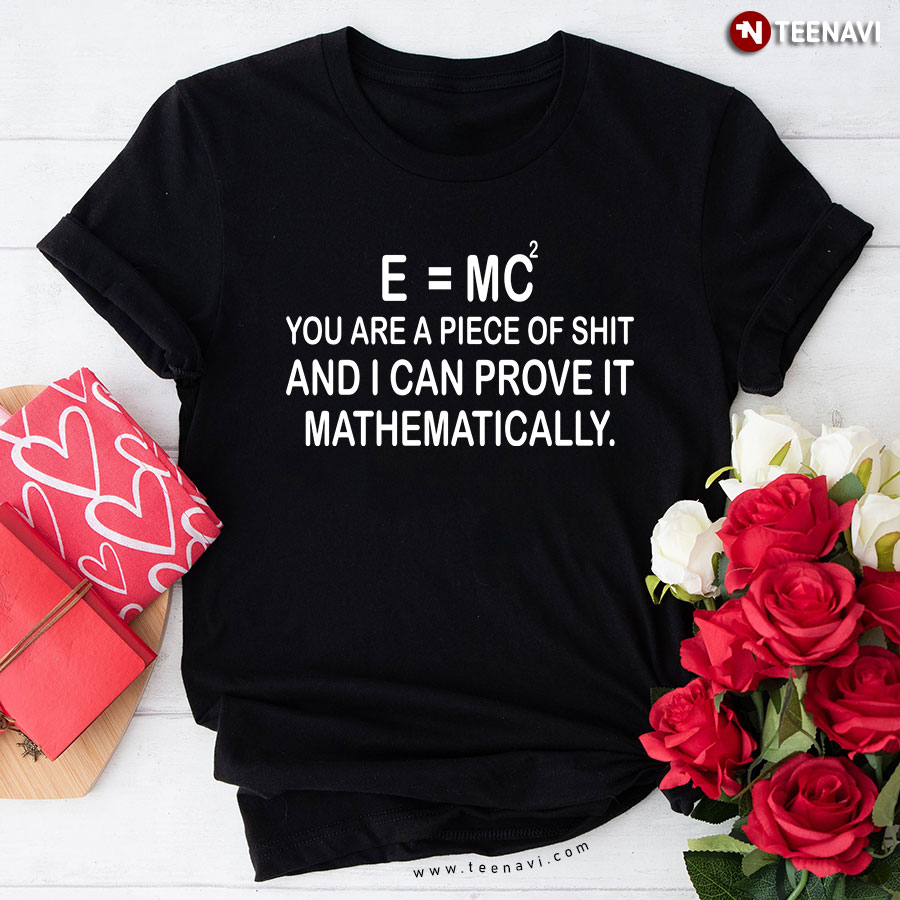 E = MC2 You Are A Piece Of Shit And I Can Prove It Mathematically T-Shirt