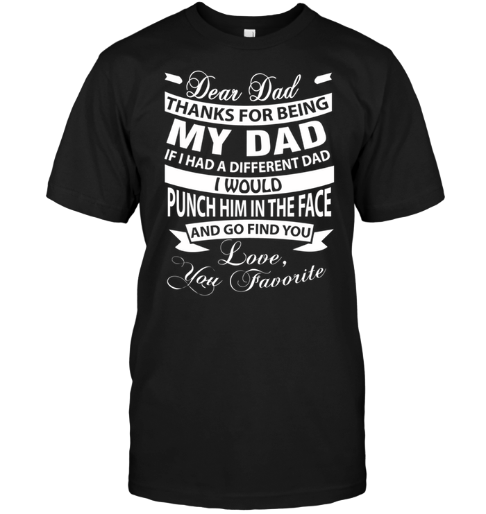 Dear Dad Thanks For Being My Dad If I Had A Different Dad I Would Punch Him In The Face
