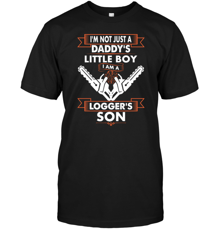 I'm Not Just A Daddy's Little Boy I Am A Logger's Son