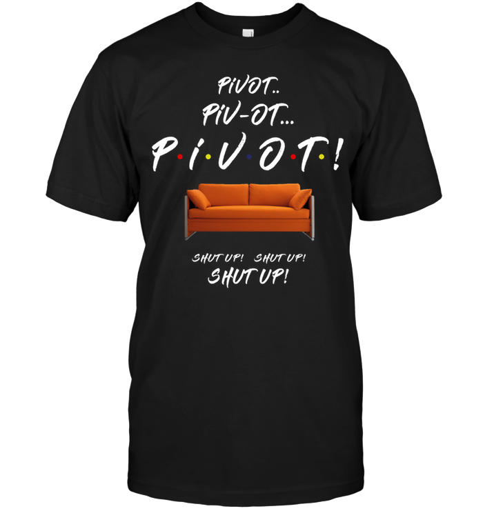 Friends: Pivot Piv-Ot Pivot Shut Up Shut Up Shut Up
