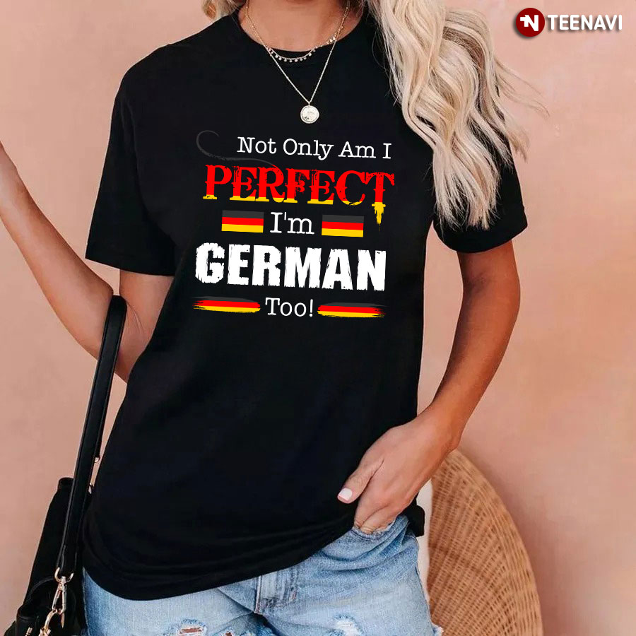 Not Only Am I Perfect I'm German Too T-Shirt