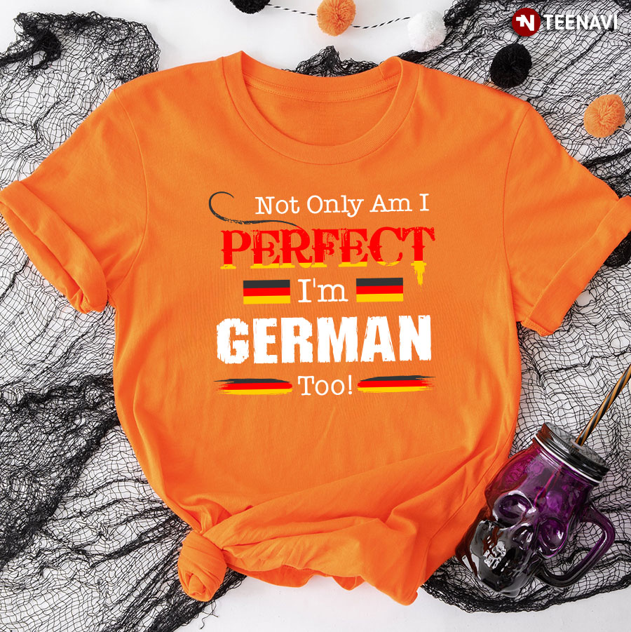 Not Only Am I Perfect I'm German Too T-Shirt