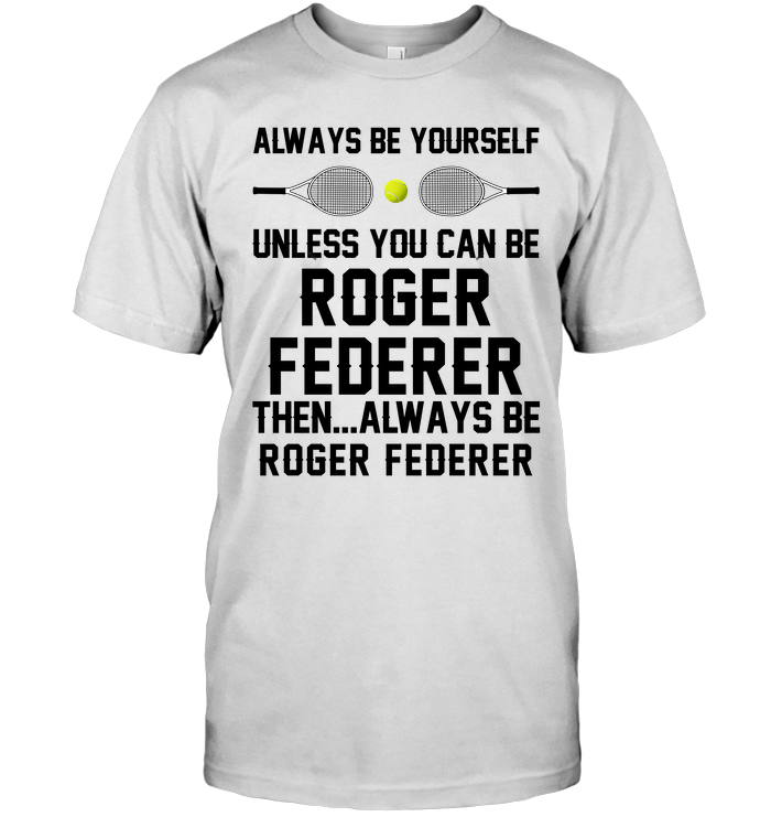 Always Be Yourself Unless You Can Be Roger Federer Then Always Be Roger Federer