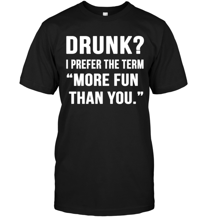 Drunk I Prefer The Term More Fun Than You