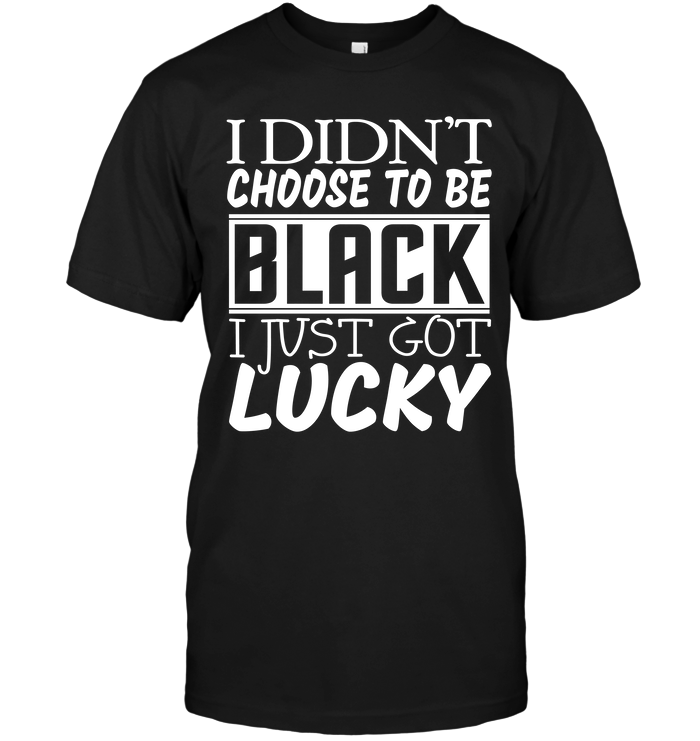 I Didn't Choose To Be Black I Just Got Lucky