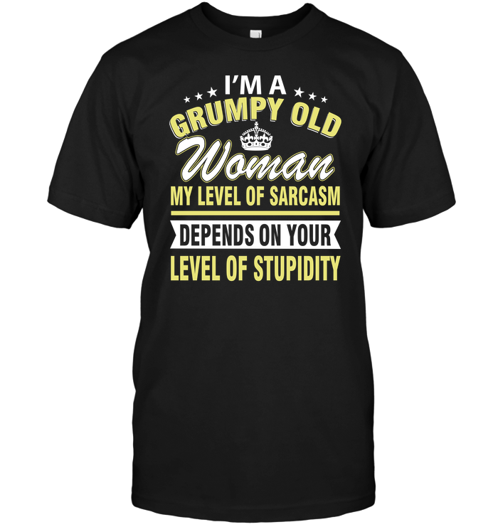 I'm A Grumpy Old Woman My Level Of Sarcasm Depends On Your Level Of Stupidity