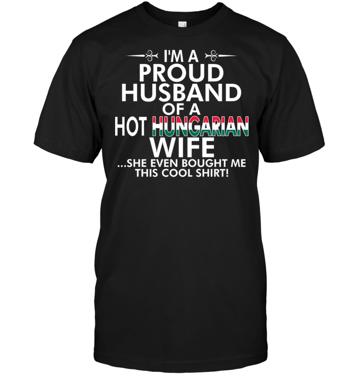 I'm A Proud Husband Of A Hot Hungarian Wife She Even Bought Me This Cool Shirt