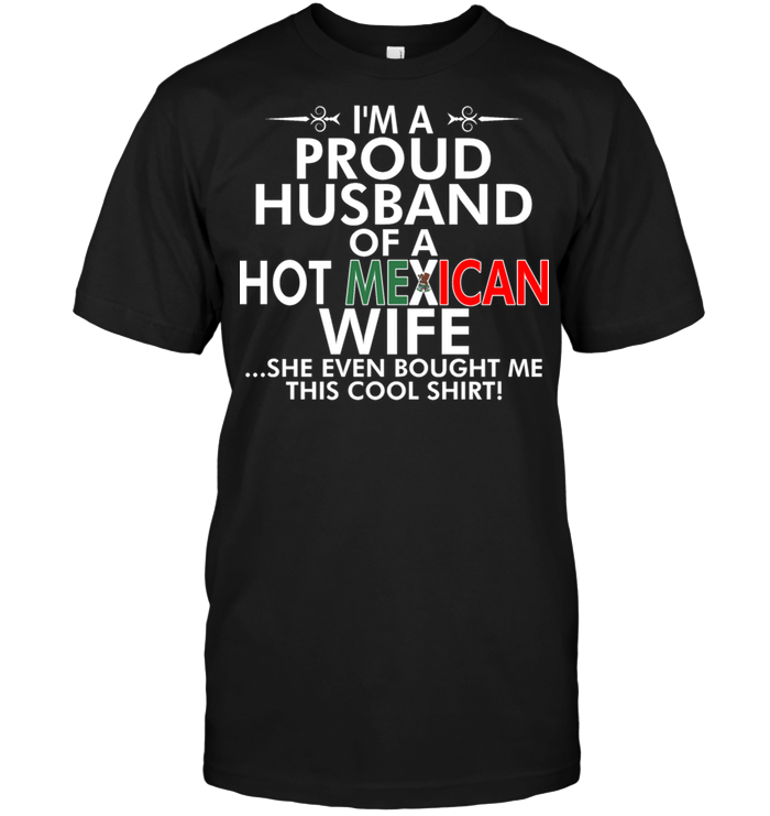 I'm A Proud Husband Of A Hot Mexican Wife She Even Bought Me This Cool Shirt