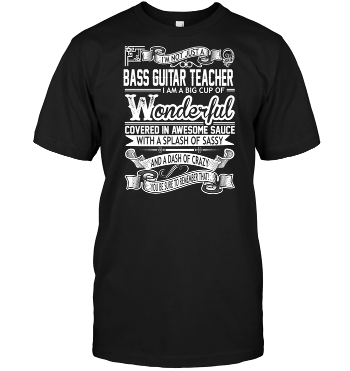 I'm Not Just A Bass Guitar Teacher I Am A Big Cup Of Wonderful Covered In Awesome Sauce