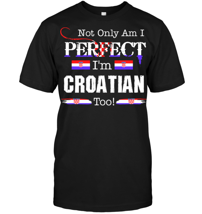 Not Only Am I Perfect I'm Croatian Too