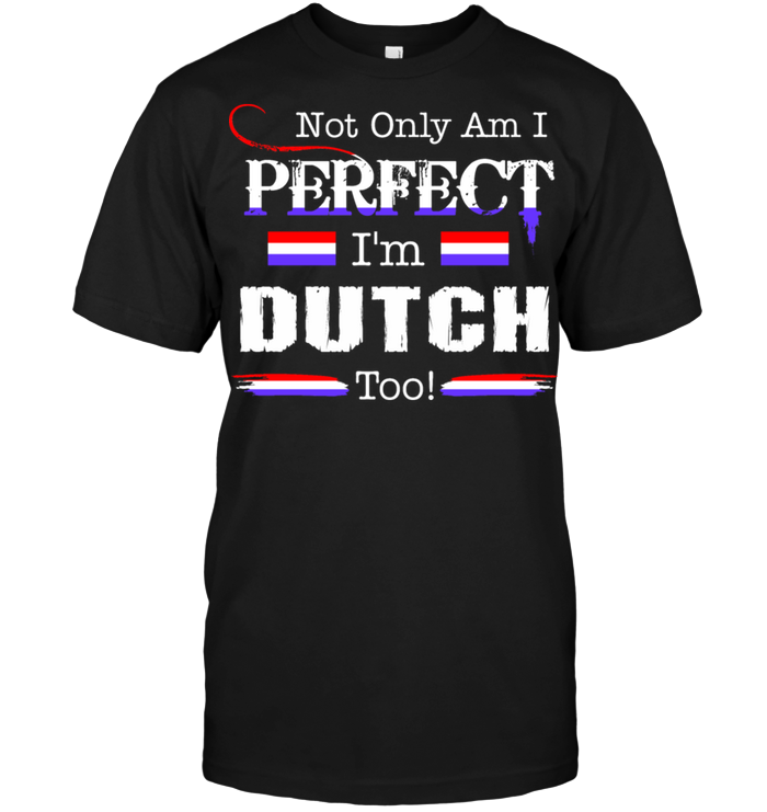 Not Only Am I Perfect I'm Dutch Too