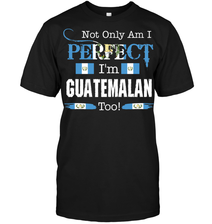 Not Only Am I Perfect I'm Guatemalan Too