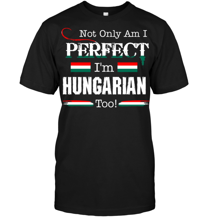 Not Only Am I Perfect I'm Hungarian Too