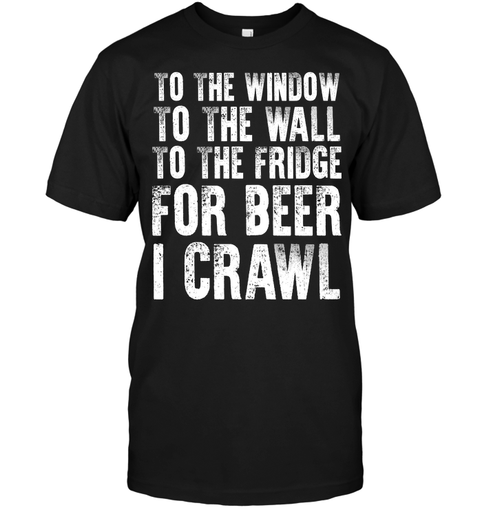 To The Window To The Wall To The Fridge For Beer I Crawl