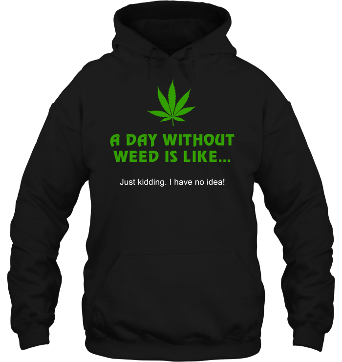 A Day Without Weed Is Like Just Kidding I Have No Idea Hoodie